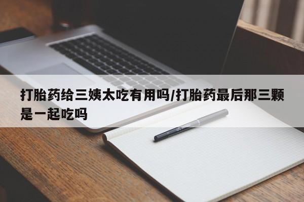 米非米索购买联系方式打胎药给三姨太吃有用吗/打胎药最后那三颗是一起吃吗