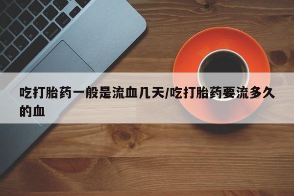 米非米索购买联系方式吃打胎药一般是流血几天/吃打胎药要流多久的血