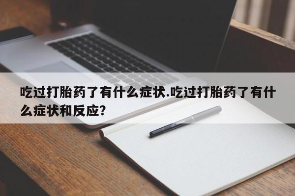 米非米索购买联系方式吃过打胎药了有什么症状.吃过打胎药了有什么症状和反应？