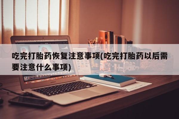 米非米索购买联系方式吃完打胎药恢复注意事项(吃完打胎药以后需要注意什么事项)