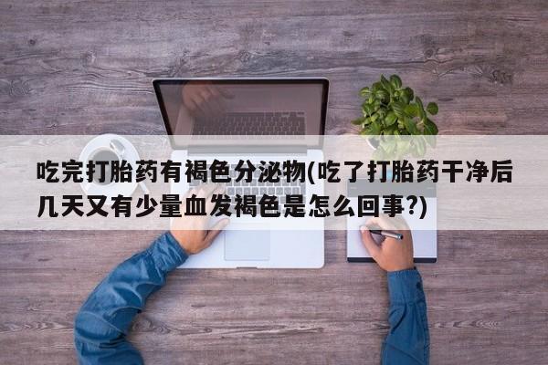 米非米索购买联系方式吃完打胎药有褐色分泌物(吃了打胎药干净后几天又有少量血发褐色是怎么回事?)