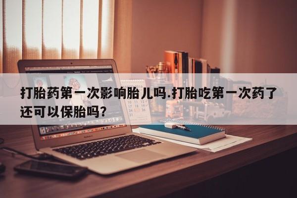 米非米索购买联系方式打胎药第一次影响胎儿吗.打胎吃第一次药了还可以保胎吗？