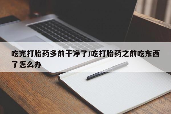 米非米索购买联系方式吃完打胎药多前干净了/吃打胎药之前吃东西了怎么办