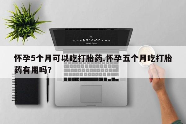 米非米索购买联系方式怀孕5个月可以吃打胎药.怀孕五个月吃打胎药有用吗？