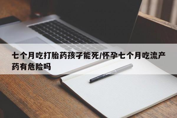 米非米索购买联系方式七个月吃打胎药孩孑能死/怀孕七个月吃流产药有危险吗