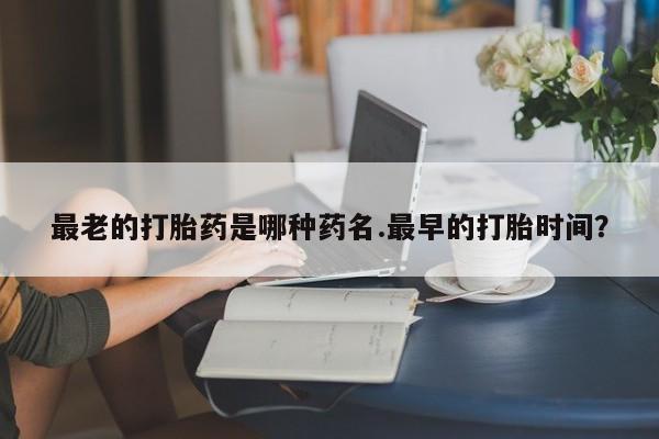 米非米索购买联系方式最老的打胎药是哪种药名.最早的打胎时间？