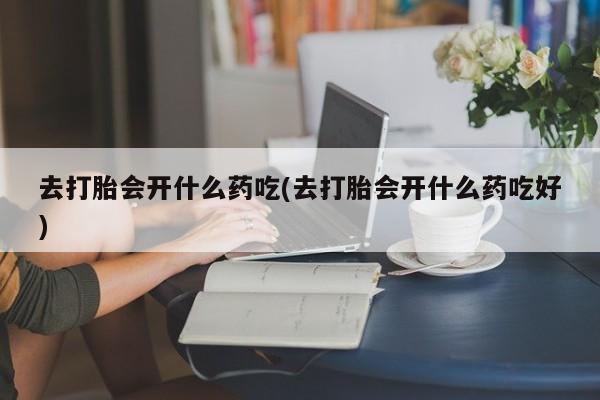 米非米索购买联系方式去打胎会开什么药吃(去打胎会开什么药吃好)
