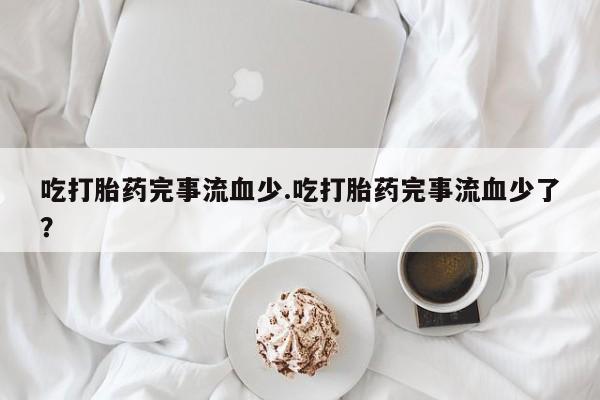 米非米索购买联系方式吃打胎药完事流血少.吃打胎药完事流血少了?