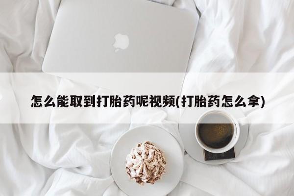 米非米索购买联系方式怎么能取到打胎药呢视频(打胎药怎么拿)