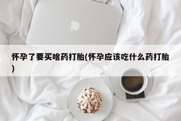 米非米索购买联系方式怀孕了要买啥药打胎(怀孕应该吃什么药打胎)