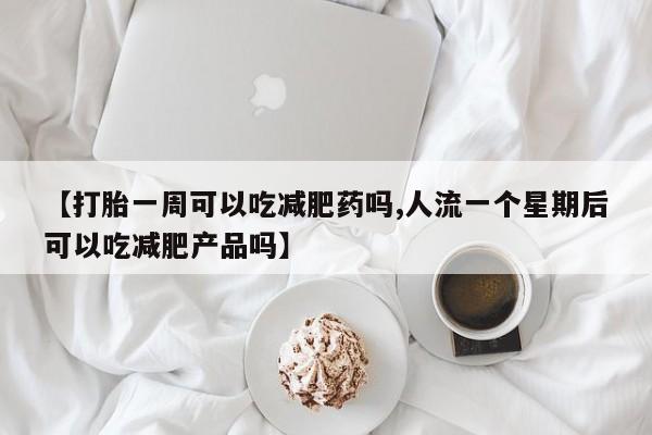 米非米索购买联系方式【打胎一周可以吃减肥药吗,人流一个星期后可以吃减肥产品吗】