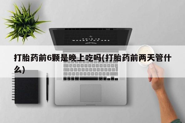 米非米索购买联系方式打胎药前6颗是晚上吃吗(打胎药前两天管什么)