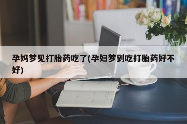 米非米索购买联系方式孕妈梦见打胎药吃了(孕妇梦到吃打胎药好不好)