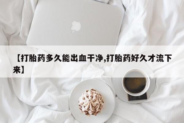 米非米索购买联系方式【打胎药多久能出血干净,打胎药好久才流下来】
