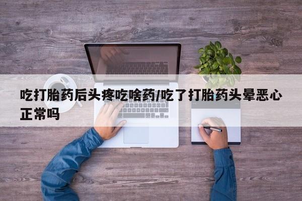 米非米索购买联系方式吃打胎药后头疼吃啥药/吃了打胎药头晕恶心正常吗
