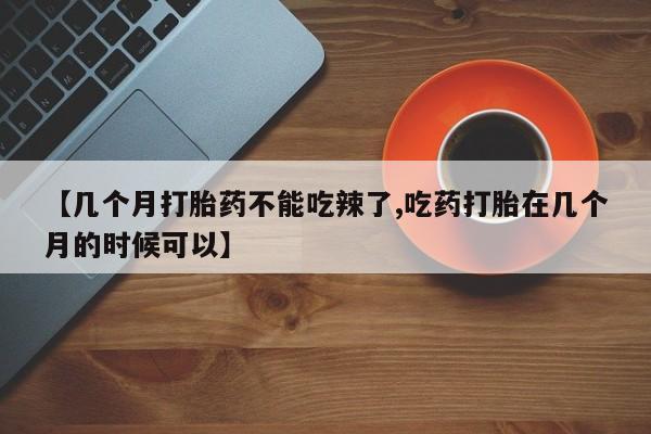 米非米索购买联系方式【几个月打胎药不能吃辣了,吃药打胎在几个月的时候可以】