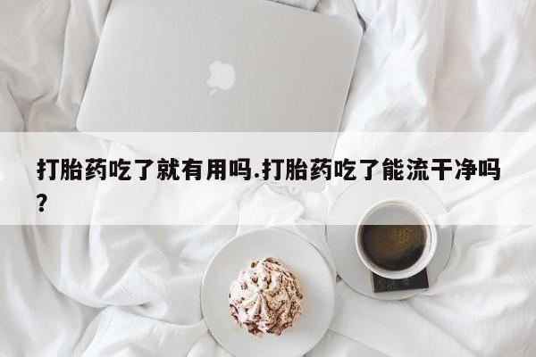 米非米索购买联系方式打胎药吃了就有用吗.打胎药吃了能流干净吗？