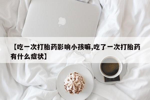 米非米索购买联系方式【吃一次打胎药影响小孩嘛,吃了一次打胎药有什么症状】