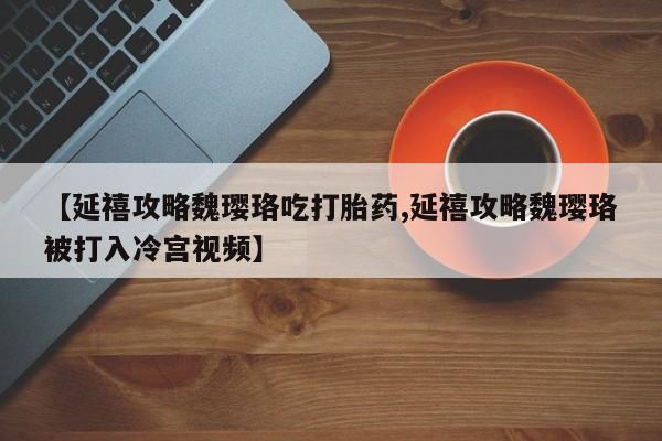 米非米索购买联系方式【延禧攻略魏璎珞吃打胎药,延禧攻略魏璎珞被打入冷宫视频】