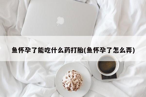 米非米索购买联系方式鱼怀孕了能吃什么药打胎(鱼怀孕了怎么弄)