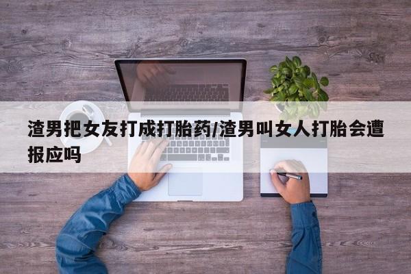 米非米索购买联系方式渣男把女友打成打胎药/渣男叫女人打胎会遭报应吗