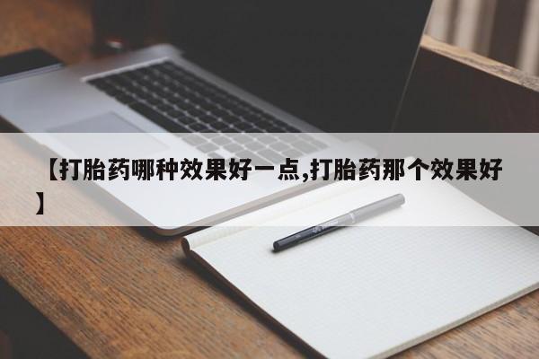 米非米索购买联系方式【打胎药哪种效果好一点,打胎药那个效果好】