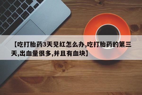 米非米索购买联系方式【吃打胎药3天见红怎么办,吃打胎药的第三天,出血量很多,并且有血块】