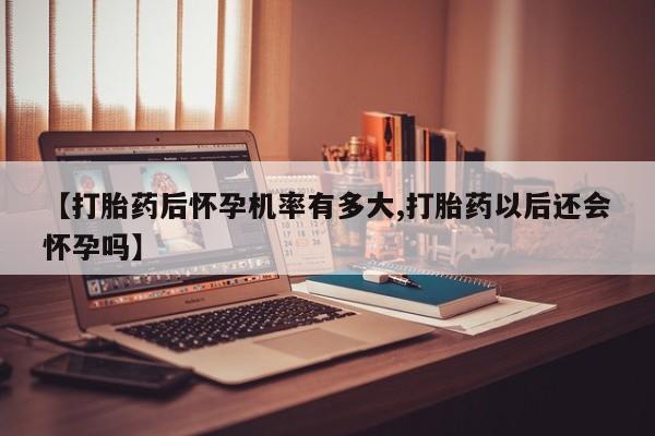 米非米索购买联系方式【打胎药后怀孕机率有多大,打胎药以后还会怀孕吗】