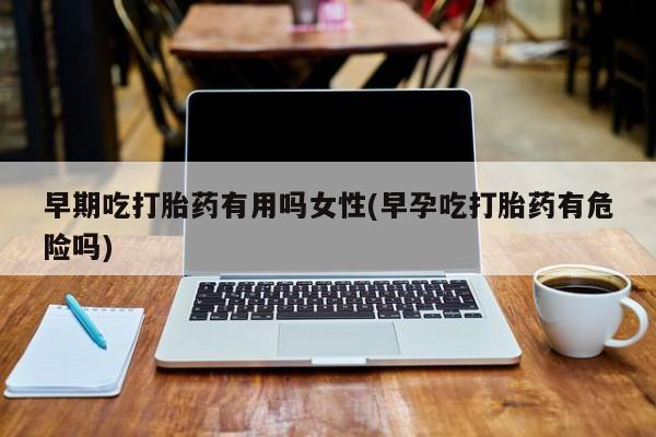 米非米索购买联系方式早期吃打胎药有用吗女性(早孕吃打胎药有危险吗)