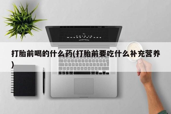 米非米索购买联系方式打胎前喝的什么药(打胎前要吃什么补充营养)
