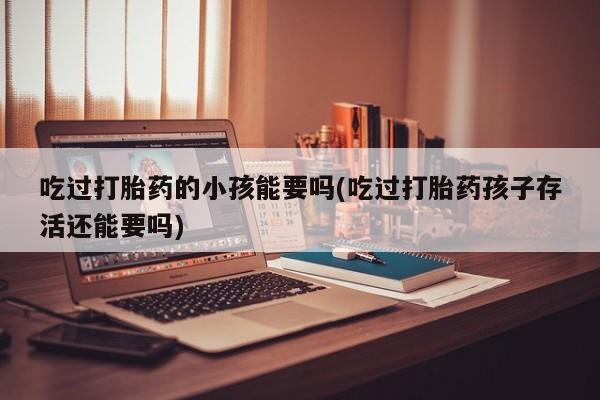 米非米索购买联系方式吃过打胎药的小孩能要吗(吃过打胎药孩子存活还能要吗)