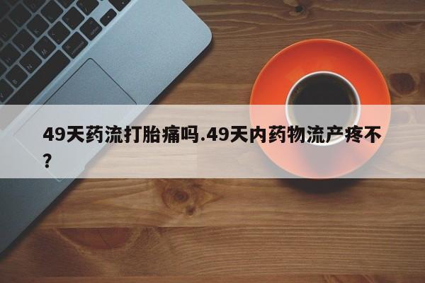 米非米索购买联系方式49天药流打胎痛吗.49天内药物流产疼不？