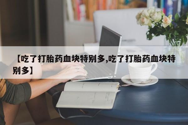 米非米索购买联系方式【吃了打胎药血块特别多,吃了打胎药血块特别多】