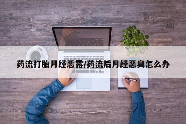 米非米索购买联系方式药流打胎月经恶露/药流后月经恶臭怎么办