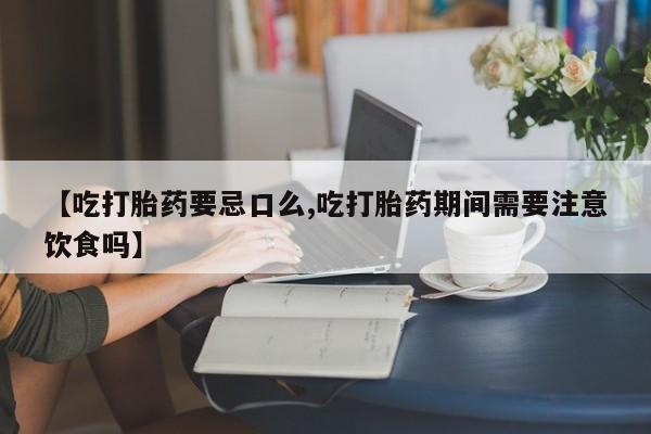 米非米索购买联系方式【吃打胎药要忌口么,吃打胎药期间需要注意饮食吗】