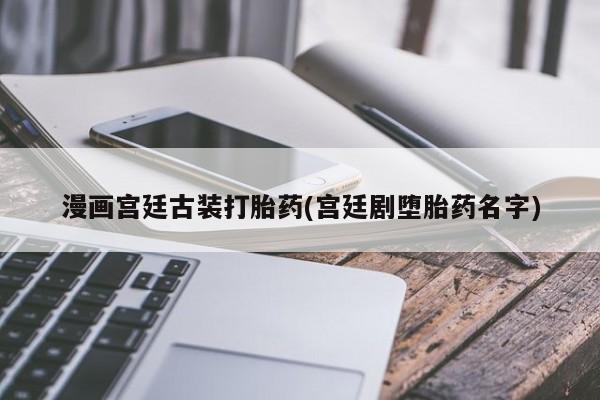 米非米索购买联系方式漫画宫廷古装打胎药(宫廷剧堕胎药名字)