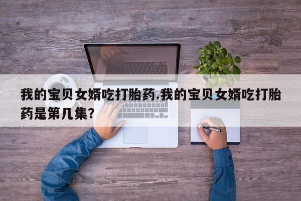 米非米索购买联系方式我的宝贝女婿吃打胎药.我的宝贝女婿吃打胎药是第几集？