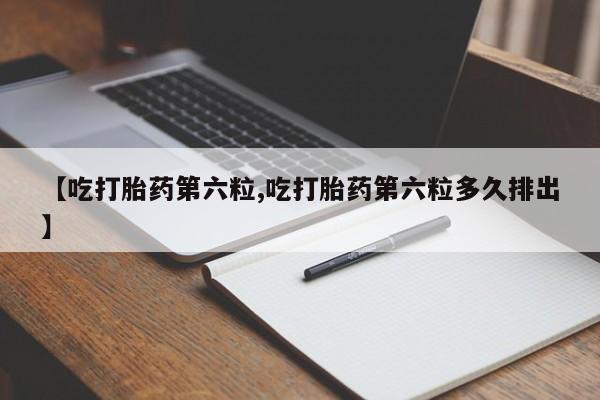 米非米索购买联系方式【吃打胎药第六粒,吃打胎药第六粒多久排出】
