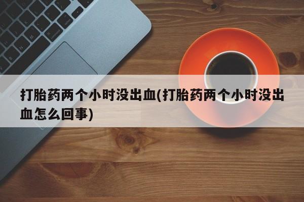 米非米索购买联系方式打胎药两个小时没出血(打胎药两个小时没出血怎么回事)