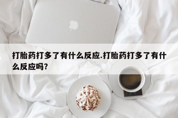 米非米索购买联系方式打胎药打多了有什么反应.打胎药打多了有什么反应吗？