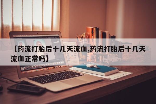 米非米索购买联系方式【药流打胎后十几天流血,药流打胎后十几天流血正常吗】