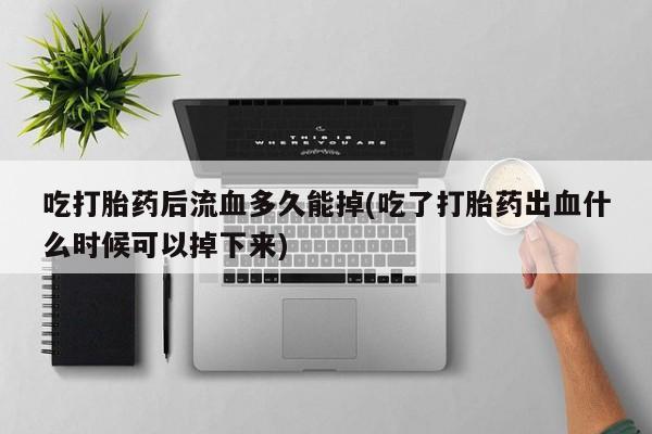 米非米索购买联系方式吃打胎药后流血多久能掉(吃了打胎药出血什么时候可以掉下来)