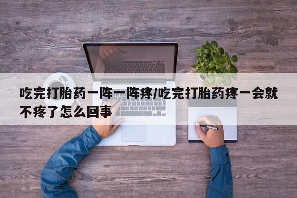 米非米索购买联系方式吃完打胎药一阵一阵疼/吃完打胎药疼一会就不疼了怎么回事