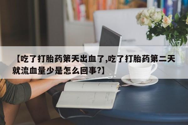 米非米索购买联系方式【吃了打胎药第天出血了,吃了打胎药第二天就流血量少是怎么回事?】