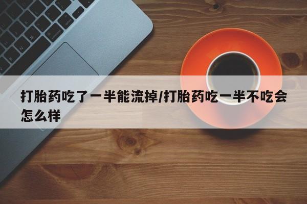 米非米索购买联系方式打胎药吃了一半能流掉/打胎药吃一半不吃会怎么样