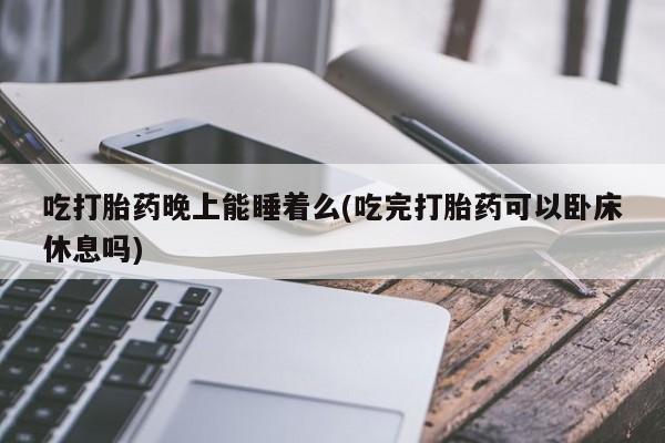 米非米索购买联系方式吃打胎药晚上能睡着么(吃完打胎药可以卧床休息吗)