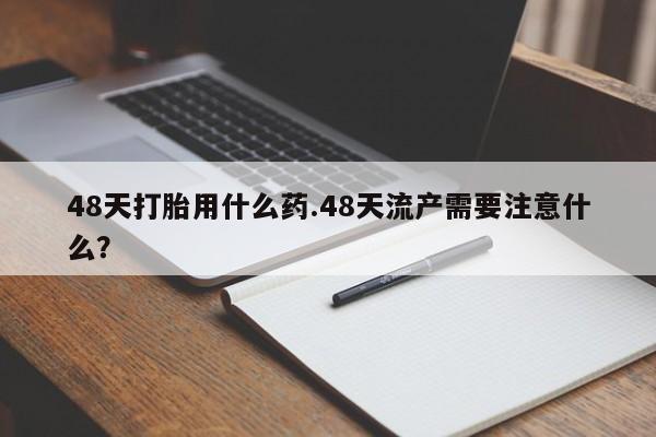 米非米索购买联系方式48天打胎用什么药.48天流产需要注意什么？