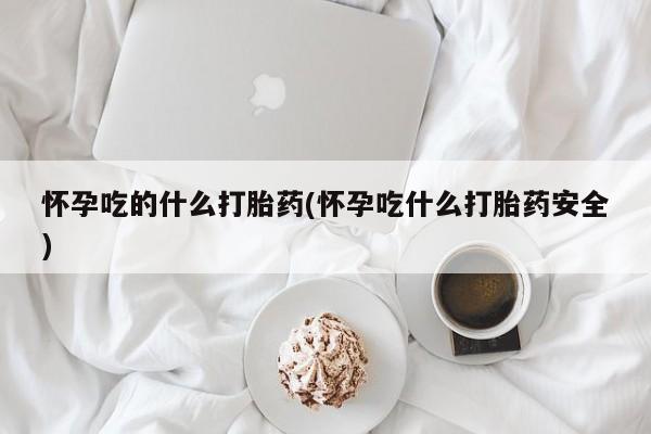 米非米索购买联系方式怀孕吃的什么打胎药(怀孕吃什么打胎药安全)
