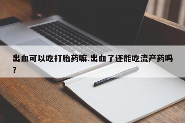 米非米索购买联系方式出血可以吃打胎药嘛.出血了还能吃流产药吗？