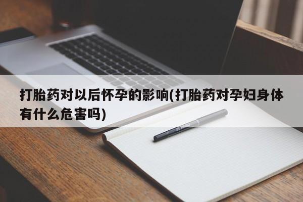 米非米索购买联系方式打胎药对以后怀孕的影响(打胎药对孕妇身体有什么危害吗)